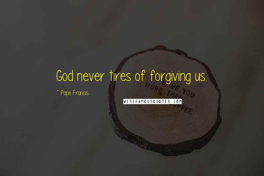 Pope Francis Quotes: God never tires of forgiving us.