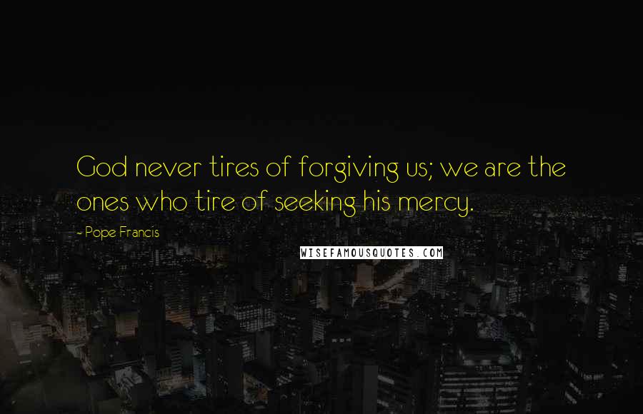 Pope Francis Quotes: God never tires of forgiving us; we are the ones who tire of seeking his mercy.