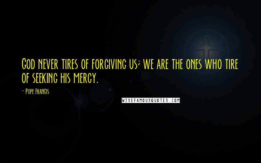 Pope Francis Quotes: God never tires of forgiving us; we are the ones who tire of seeking his mercy.