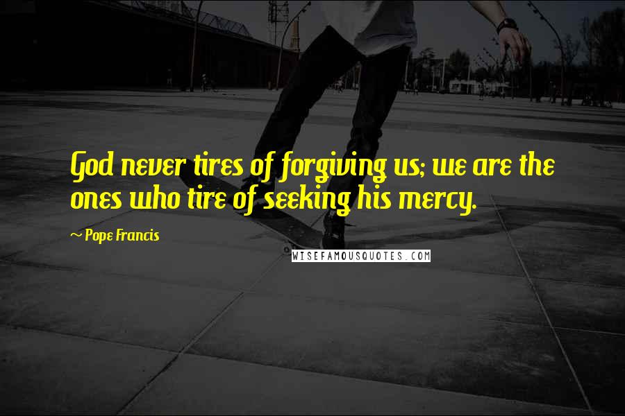 Pope Francis Quotes: God never tires of forgiving us; we are the ones who tire of seeking his mercy.