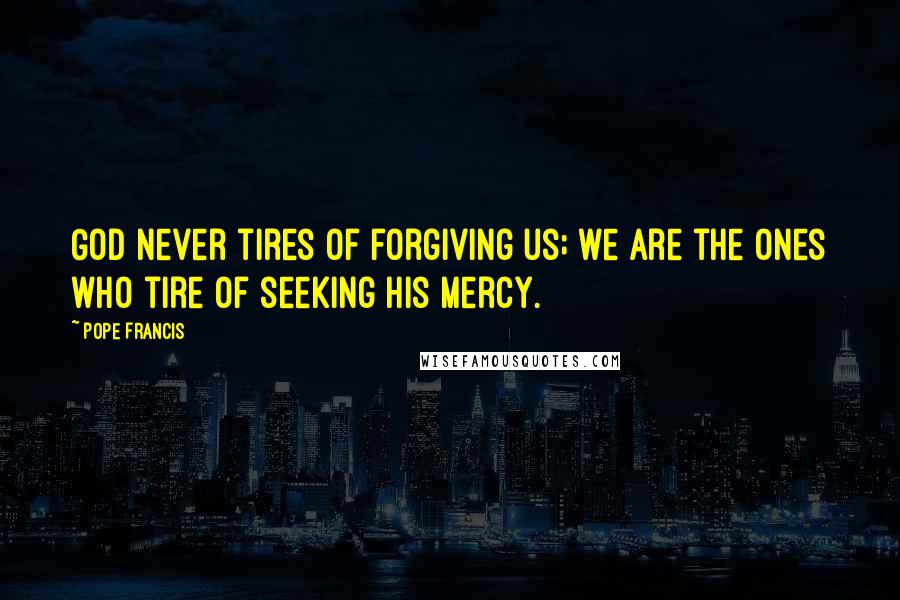 Pope Francis Quotes: God never tires of forgiving us; we are the ones who tire of seeking his mercy.