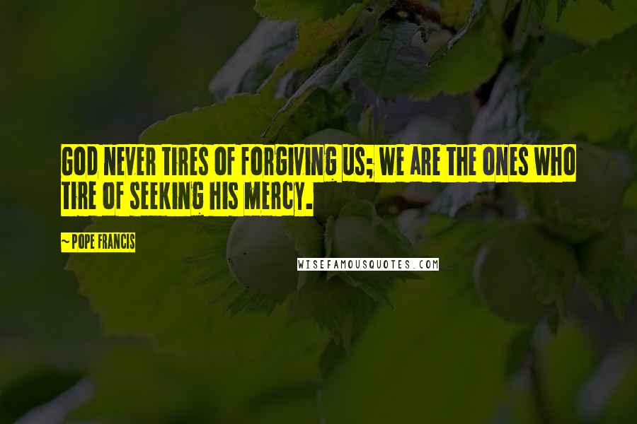 Pope Francis Quotes: God never tires of forgiving us; we are the ones who tire of seeking his mercy.