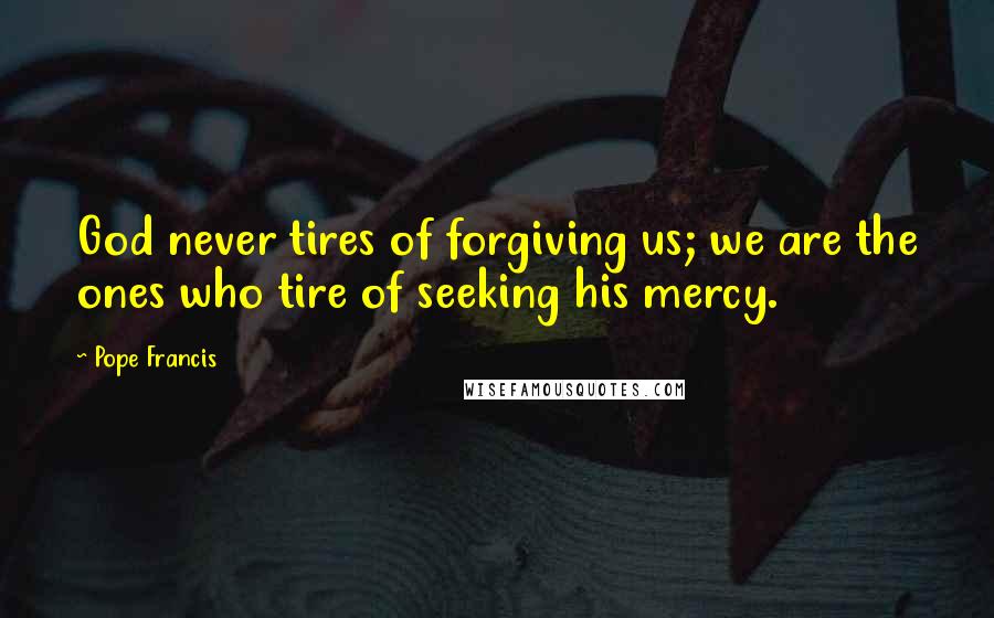 Pope Francis Quotes: God never tires of forgiving us; we are the ones who tire of seeking his mercy.