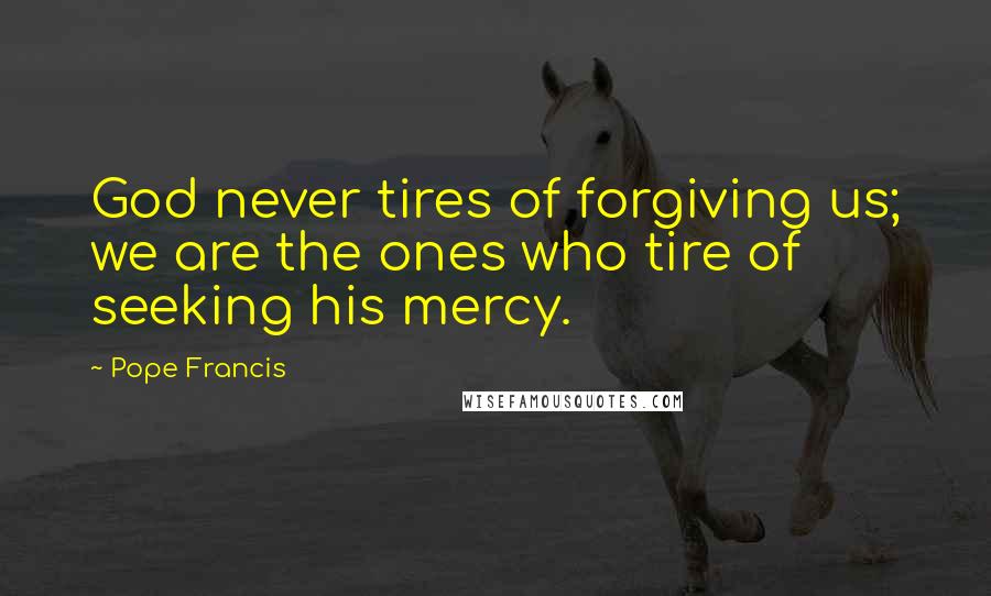 Pope Francis Quotes: God never tires of forgiving us; we are the ones who tire of seeking his mercy.