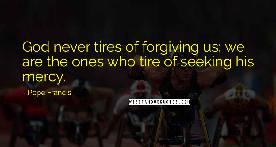 Pope Francis Quotes: God never tires of forgiving us; we are the ones who tire of seeking his mercy.