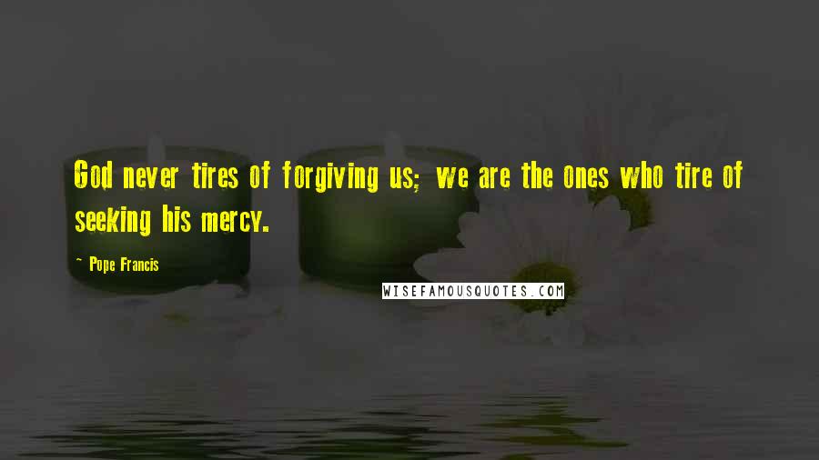 Pope Francis Quotes: God never tires of forgiving us; we are the ones who tire of seeking his mercy.