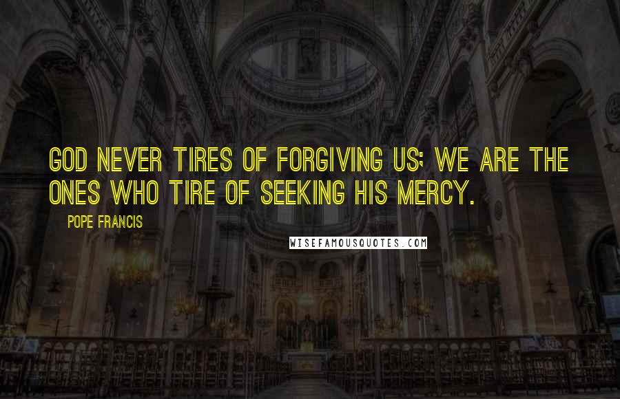 Pope Francis Quotes: God never tires of forgiving us; we are the ones who tire of seeking his mercy.
