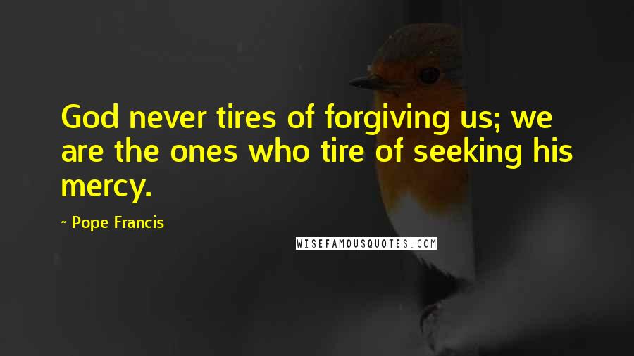 Pope Francis Quotes: God never tires of forgiving us; we are the ones who tire of seeking his mercy.