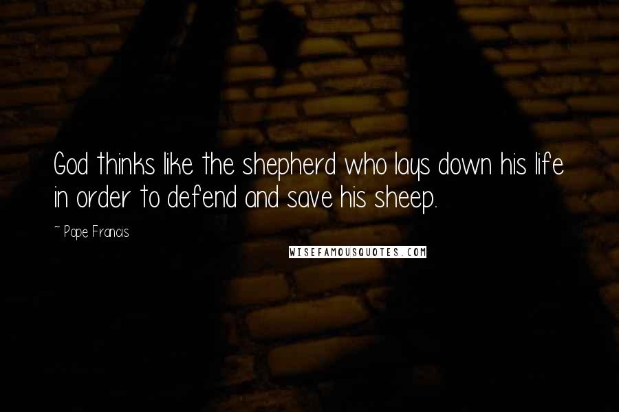 Pope Francis Quotes: God thinks like the shepherd who lays down his life in order to defend and save his sheep.