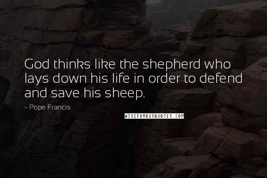 Pope Francis Quotes: God thinks like the shepherd who lays down his life in order to defend and save his sheep.