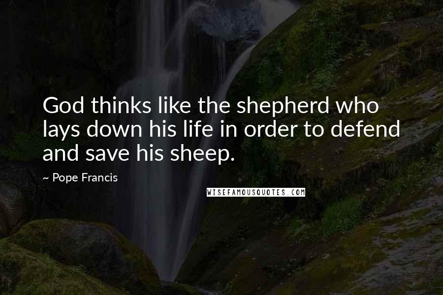 Pope Francis Quotes: God thinks like the shepherd who lays down his life in order to defend and save his sheep.