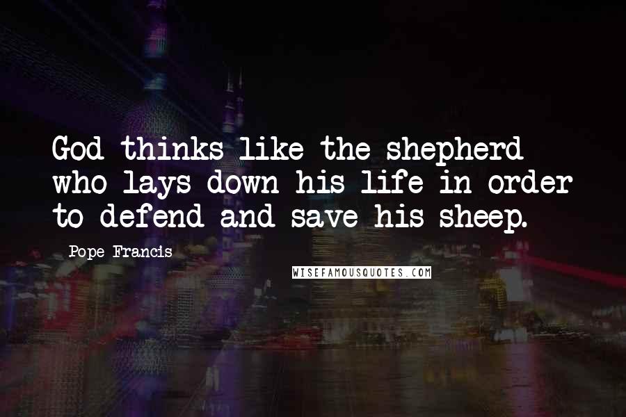 Pope Francis Quotes: God thinks like the shepherd who lays down his life in order to defend and save his sheep.