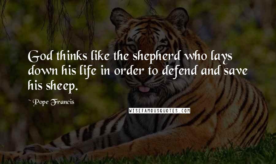 Pope Francis Quotes: God thinks like the shepherd who lays down his life in order to defend and save his sheep.