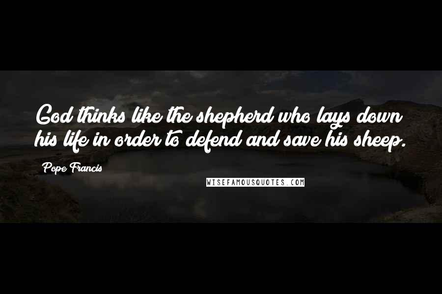 Pope Francis Quotes: God thinks like the shepherd who lays down his life in order to defend and save his sheep.