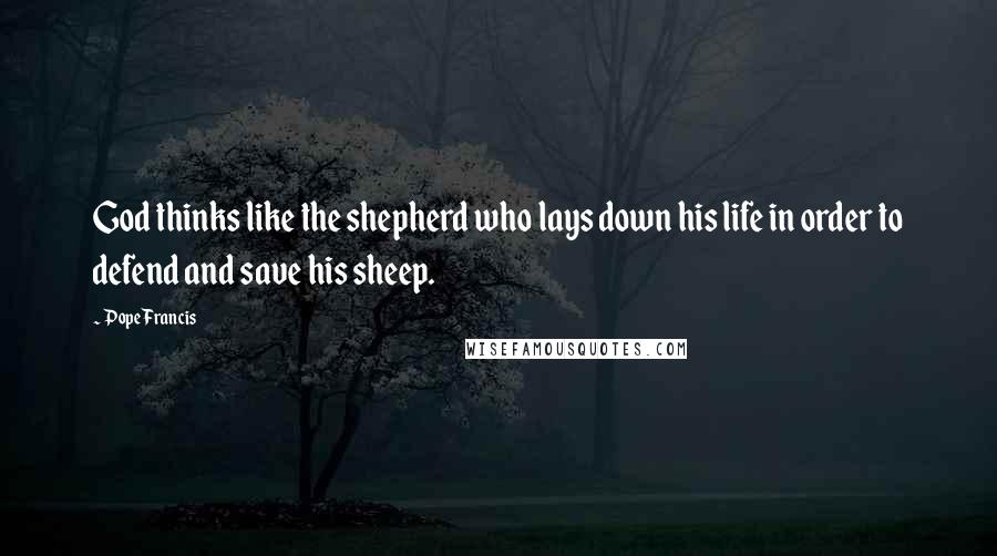 Pope Francis Quotes: God thinks like the shepherd who lays down his life in order to defend and save his sheep.