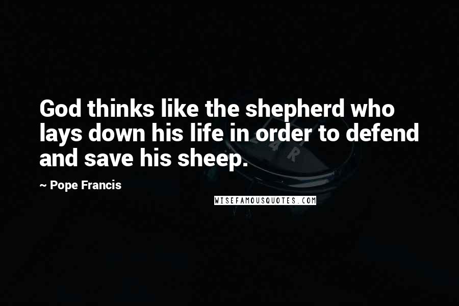 Pope Francis Quotes: God thinks like the shepherd who lays down his life in order to defend and save his sheep.