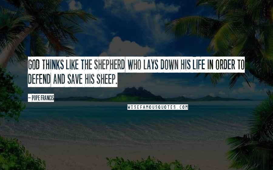 Pope Francis Quotes: God thinks like the shepherd who lays down his life in order to defend and save his sheep.