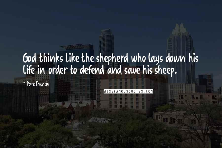 Pope Francis Quotes: God thinks like the shepherd who lays down his life in order to defend and save his sheep.