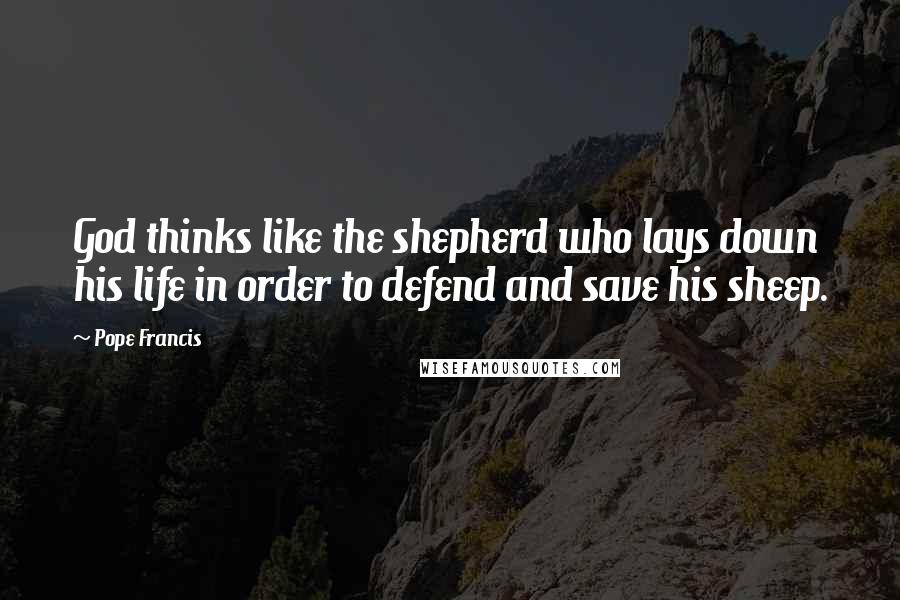 Pope Francis Quotes: God thinks like the shepherd who lays down his life in order to defend and save his sheep.