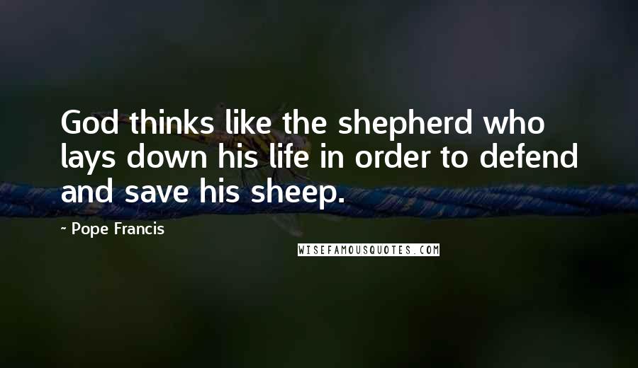 Pope Francis Quotes: God thinks like the shepherd who lays down his life in order to defend and save his sheep.