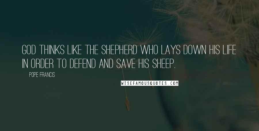 Pope Francis Quotes: God thinks like the shepherd who lays down his life in order to defend and save his sheep.