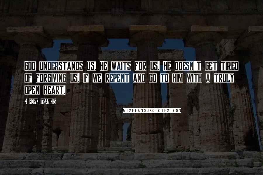 Pope Francis Quotes: God understands us, He waits for us. He doesn't get tired of forgiving us. If we repent and go to him with a truly open heart.