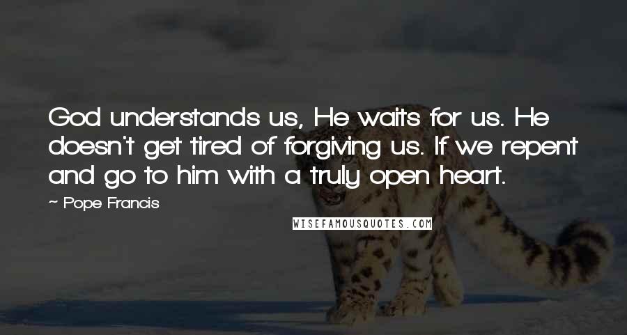 Pope Francis Quotes: God understands us, He waits for us. He doesn't get tired of forgiving us. If we repent and go to him with a truly open heart.