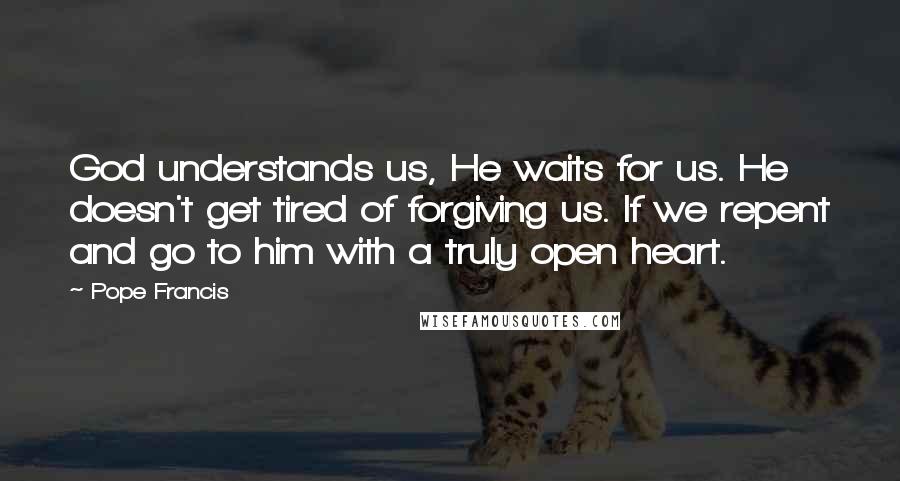 Pope Francis Quotes: God understands us, He waits for us. He doesn't get tired of forgiving us. If we repent and go to him with a truly open heart.