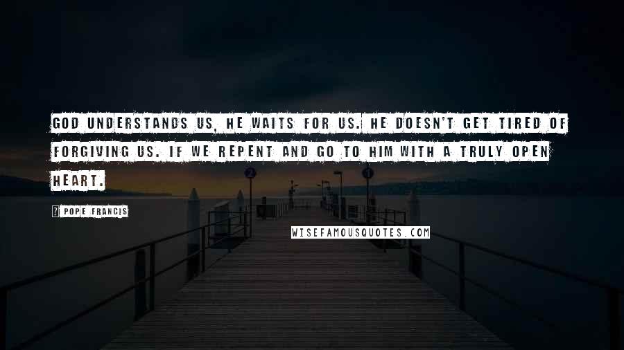 Pope Francis Quotes: God understands us, He waits for us. He doesn't get tired of forgiving us. If we repent and go to him with a truly open heart.