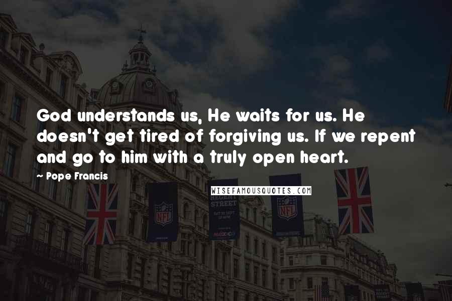 Pope Francis Quotes: God understands us, He waits for us. He doesn't get tired of forgiving us. If we repent and go to him with a truly open heart.