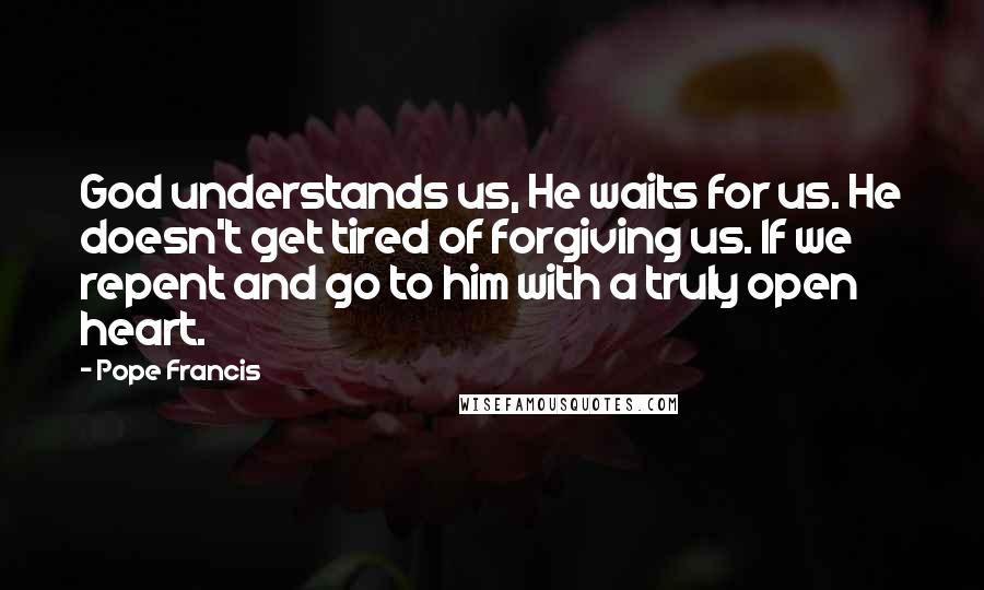 Pope Francis Quotes: God understands us, He waits for us. He doesn't get tired of forgiving us. If we repent and go to him with a truly open heart.