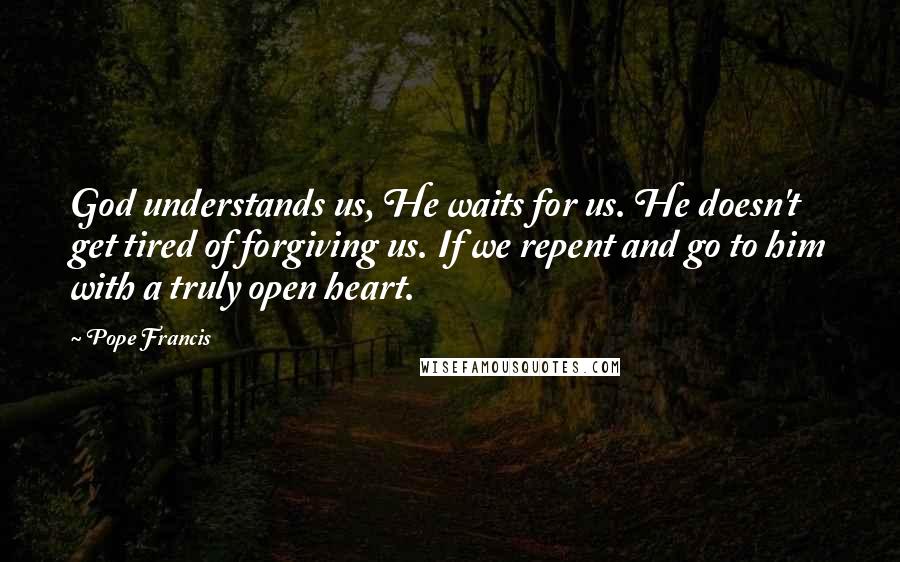 Pope Francis Quotes: God understands us, He waits for us. He doesn't get tired of forgiving us. If we repent and go to him with a truly open heart.