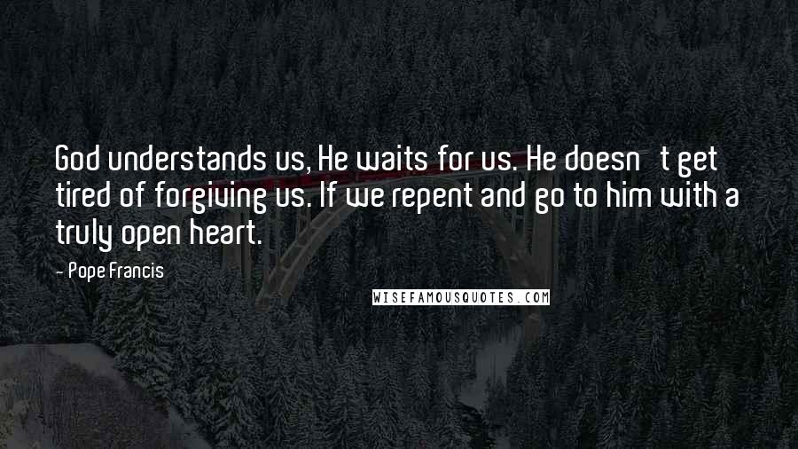 Pope Francis Quotes: God understands us, He waits for us. He doesn't get tired of forgiving us. If we repent and go to him with a truly open heart.