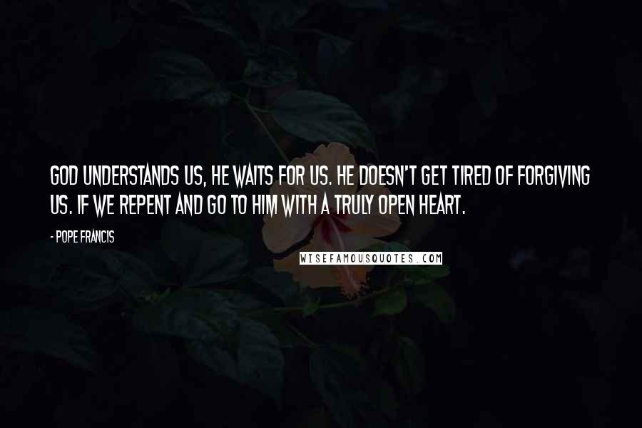 Pope Francis Quotes: God understands us, He waits for us. He doesn't get tired of forgiving us. If we repent and go to him with a truly open heart.