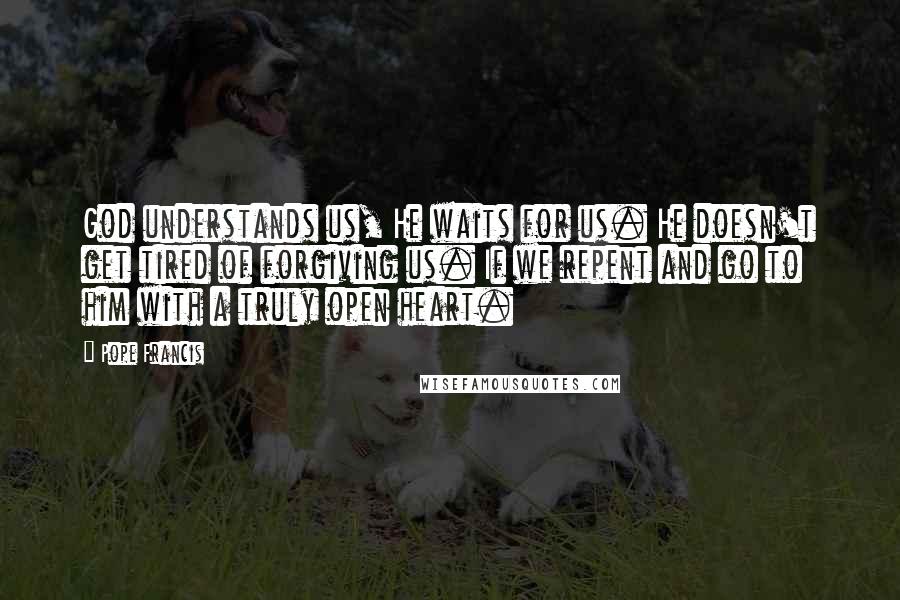 Pope Francis Quotes: God understands us, He waits for us. He doesn't get tired of forgiving us. If we repent and go to him with a truly open heart.