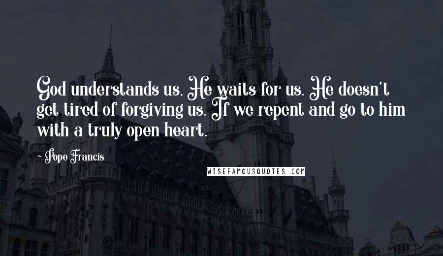 Pope Francis Quotes: God understands us, He waits for us. He doesn't get tired of forgiving us. If we repent and go to him with a truly open heart.