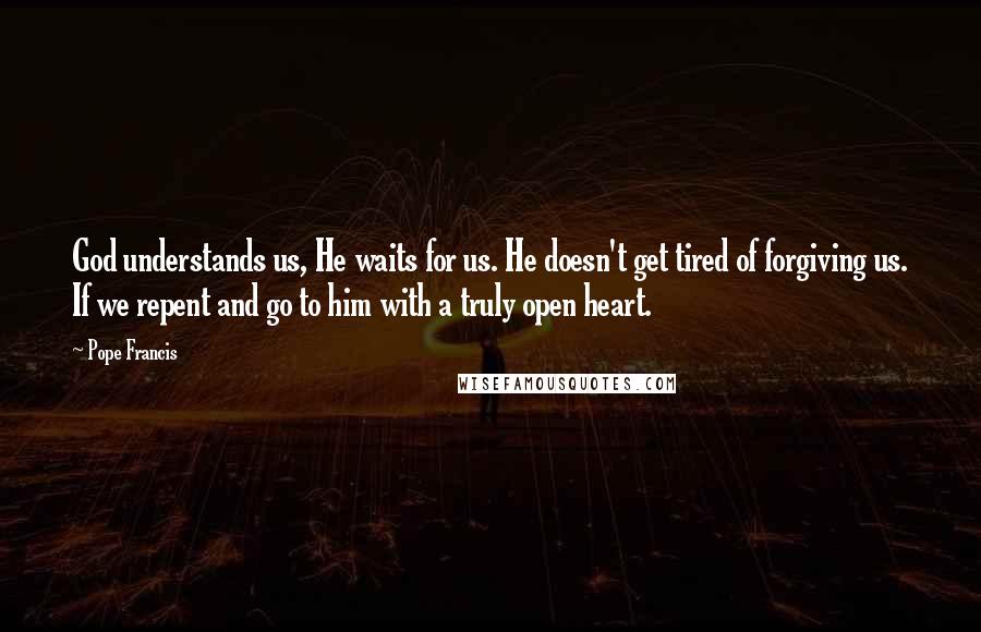 Pope Francis Quotes: God understands us, He waits for us. He doesn't get tired of forgiving us. If we repent and go to him with a truly open heart.