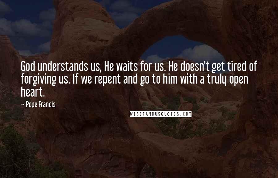 Pope Francis Quotes: God understands us, He waits for us. He doesn't get tired of forgiving us. If we repent and go to him with a truly open heart.