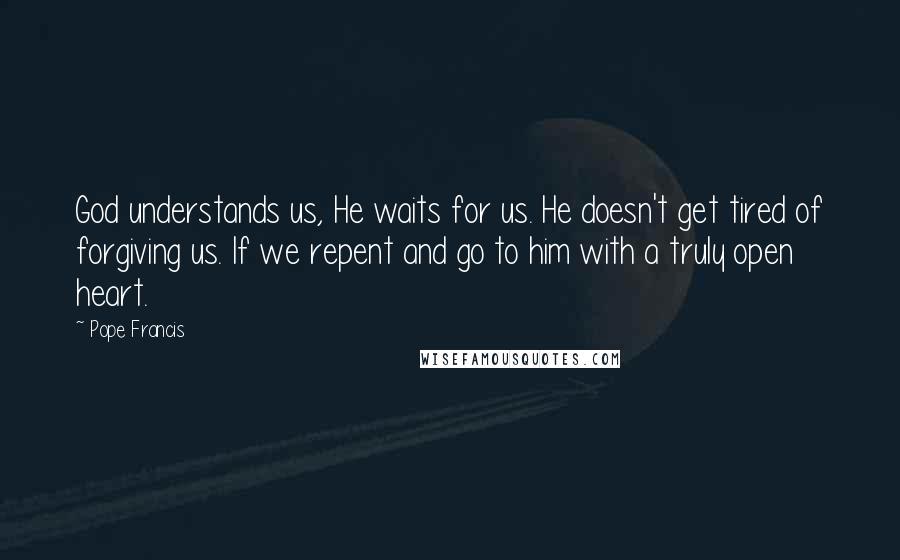 Pope Francis Quotes: God understands us, He waits for us. He doesn't get tired of forgiving us. If we repent and go to him with a truly open heart.