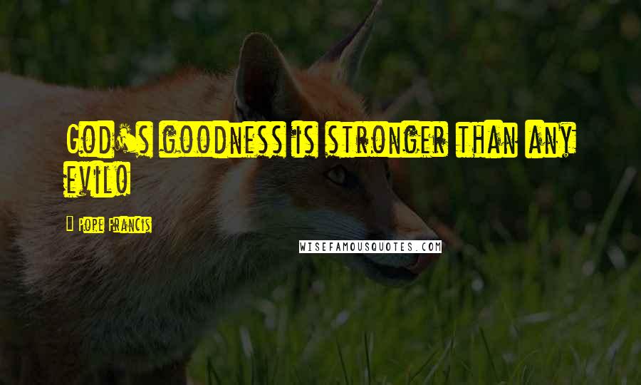 Pope Francis Quotes: God's goodness is stronger than any evil!