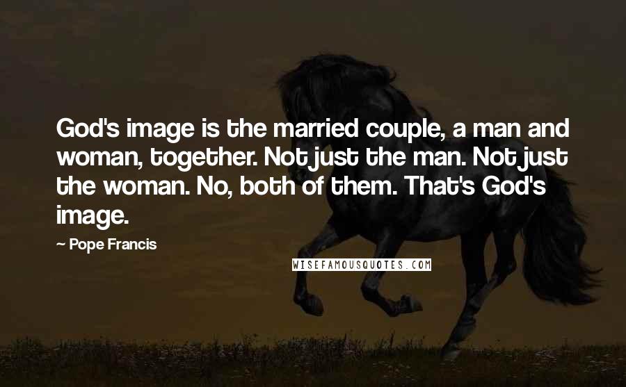 Pope Francis Quotes: God's image is the married couple, a man and woman, together. Not just the man. Not just the woman. No, both of them. That's God's image.