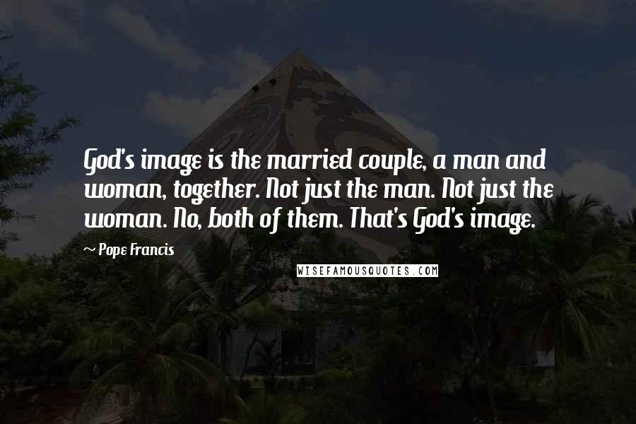 Pope Francis Quotes: God's image is the married couple, a man and woman, together. Not just the man. Not just the woman. No, both of them. That's God's image.