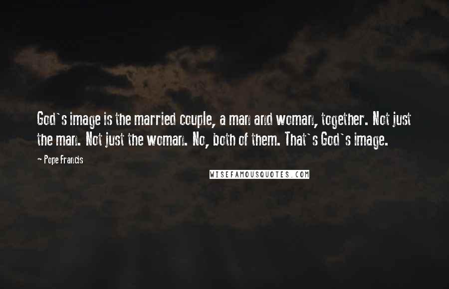 Pope Francis Quotes: God's image is the married couple, a man and woman, together. Not just the man. Not just the woman. No, both of them. That's God's image.