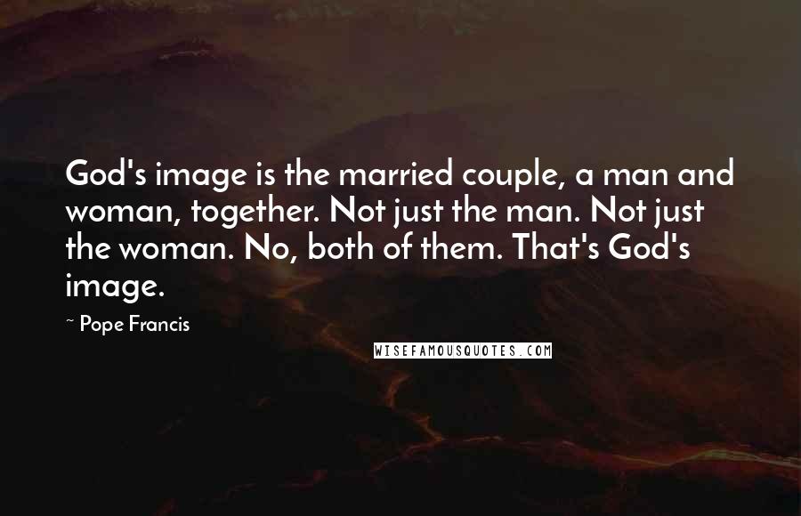 Pope Francis Quotes: God's image is the married couple, a man and woman, together. Not just the man. Not just the woman. No, both of them. That's God's image.