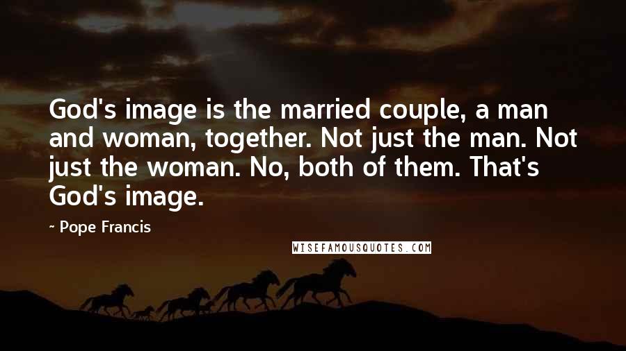 Pope Francis Quotes: God's image is the married couple, a man and woman, together. Not just the man. Not just the woman. No, both of them. That's God's image.