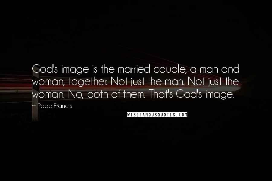 Pope Francis Quotes: God's image is the married couple, a man and woman, together. Not just the man. Not just the woman. No, both of them. That's God's image.