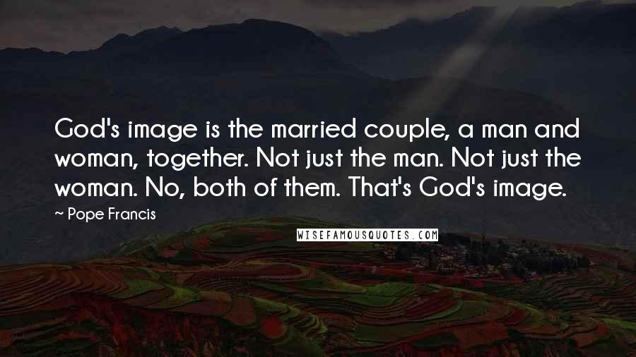 Pope Francis Quotes: God's image is the married couple, a man and woman, together. Not just the man. Not just the woman. No, both of them. That's God's image.