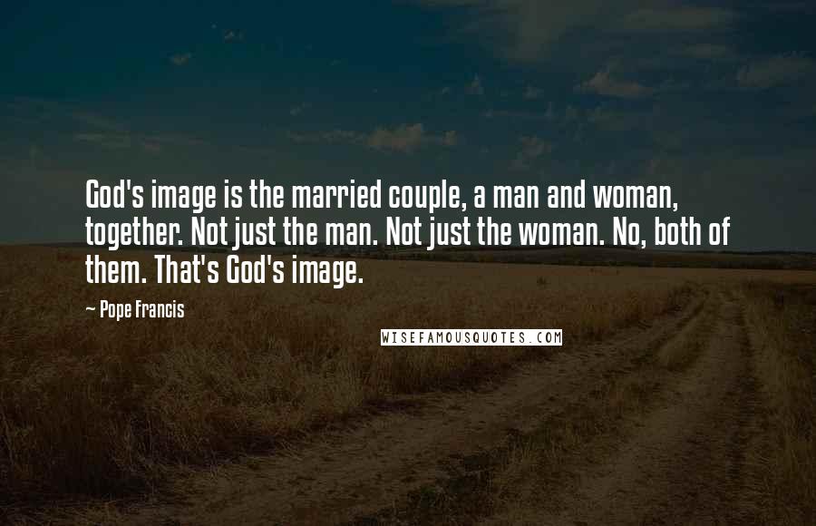 Pope Francis Quotes: God's image is the married couple, a man and woman, together. Not just the man. Not just the woman. No, both of them. That's God's image.