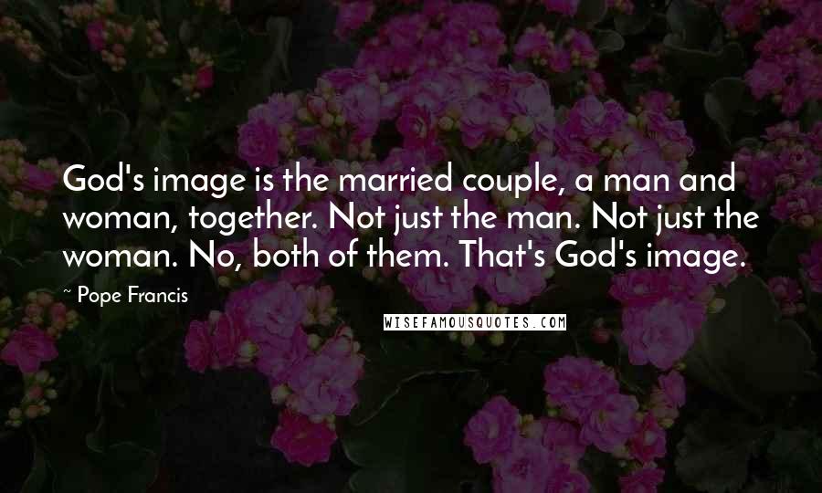 Pope Francis Quotes: God's image is the married couple, a man and woman, together. Not just the man. Not just the woman. No, both of them. That's God's image.