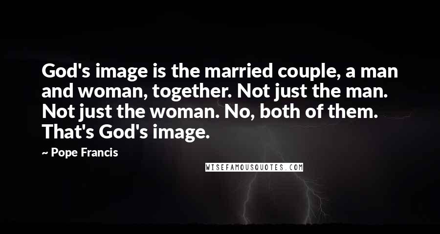 Pope Francis Quotes: God's image is the married couple, a man and woman, together. Not just the man. Not just the woman. No, both of them. That's God's image.